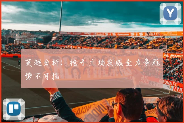 英超分析：枪手主场发威全力争冠势不可挡