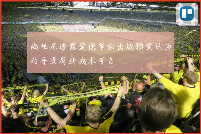 尚帕尼透露爱德华兹出战预案认为对手没有新战术可言
