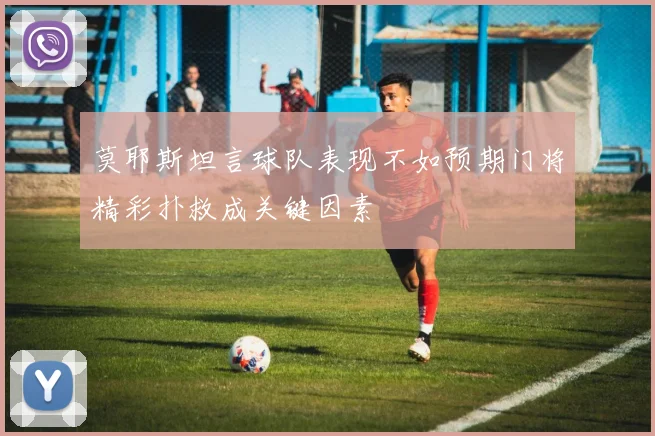 莫耶斯坦言球队表现不如预期门将精彩扑救成关键因素
