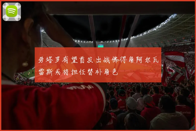 劳塔罗有望首发出战佛得角阿尔瓦雷斯或将担任替补角色