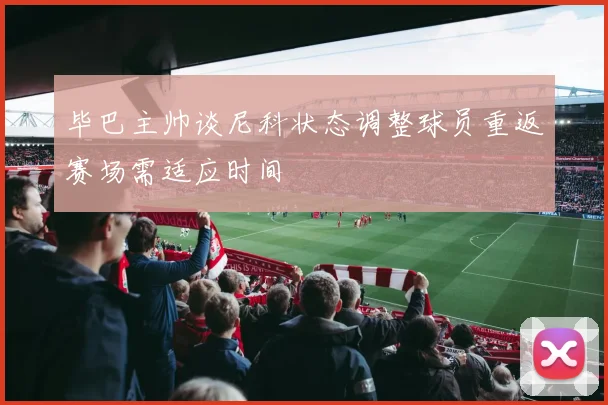 毕巴主帅谈尼科状态调整球员重返赛场需适应时间