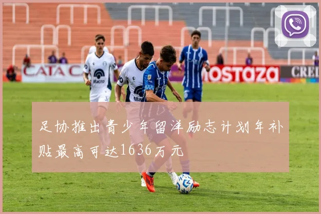 足协推出青少年留洋励志计划年补贴最高可达1636万元