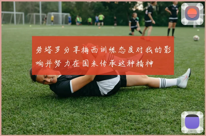 劳塔罗分享梅西训练态度对我的影响并努力在国米传承这种精神