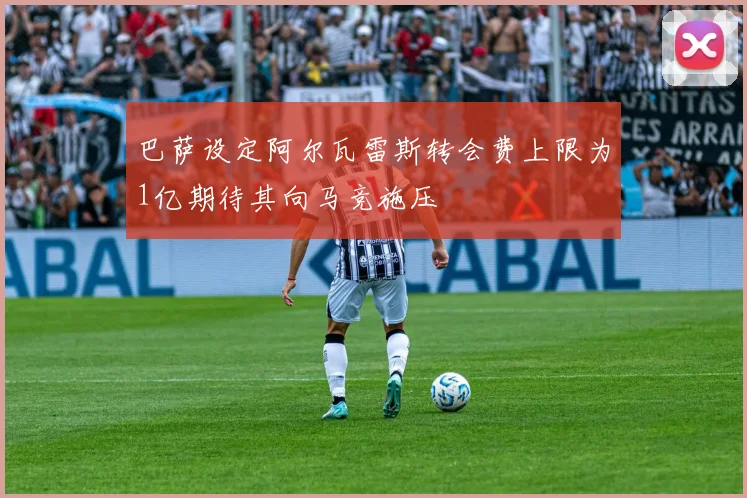 巴萨设定阿尔瓦雷斯转会费上限为1亿期待其向马竞施压