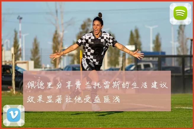 佩德里分享费兰托雷斯的生活建议效果显著让他受益匪浅