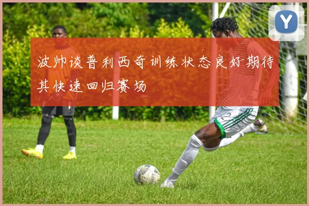 波帅谈普利西奇训练状态良好期待其快速回归赛场