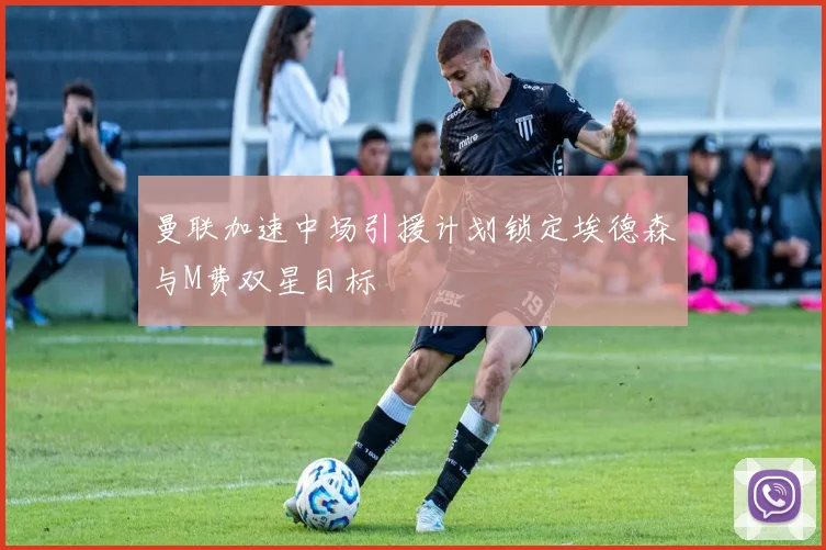 曼联加速中场引援计划锁定埃德森与M费双星目标