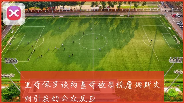 里奇保罗谈约基奇被忽视詹姆斯失利引发的公众反应