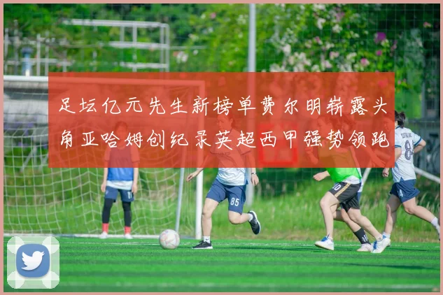 足坛亿元先生新榜单费尔明崭露头角亚哈姆创纪录英超西甲强势领跑