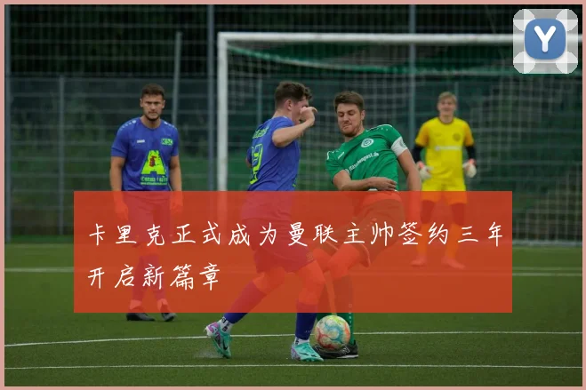 卡里克正式成为曼联主帅签约三年开启新篇章