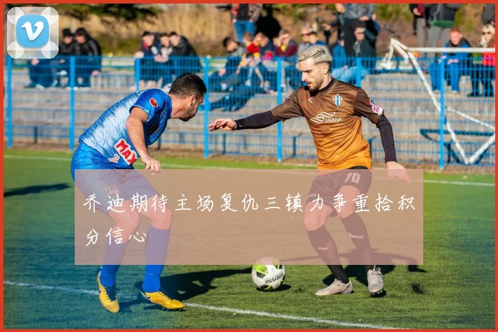 乔迪期待主场复仇三镇力争重拾积分信心