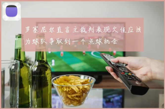 罗塞尼尔直言主裁判表现欠佳应该为球队争取到一个点球机会