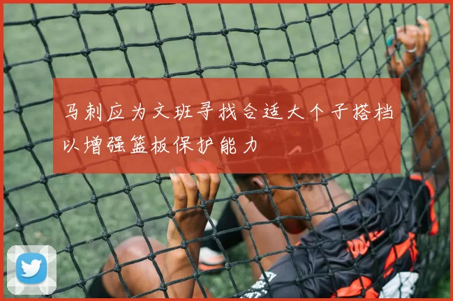 马刺应为文班寻找合适大个子搭档以增强篮板保护能力